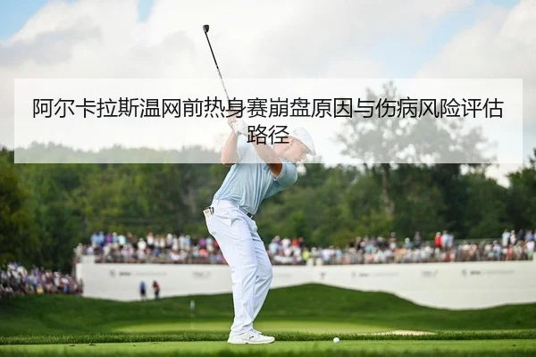 阿尔卡拉斯温网前热身赛崩盘原因与伤病风险评估路径