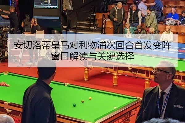 安切洛蒂皇马对利物浦次回合首发变阵窗口解读与关键选择