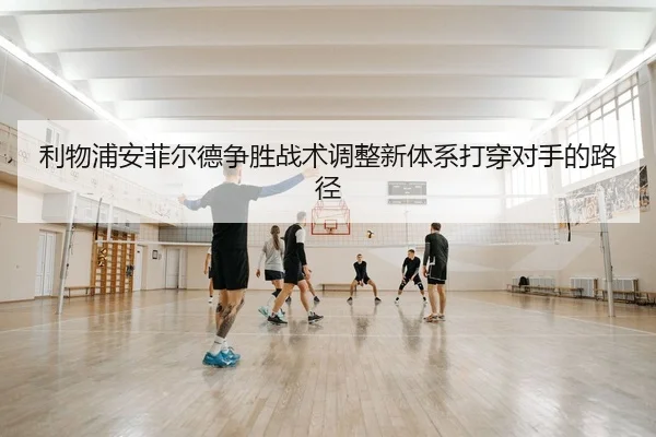 利物浦安菲尔德争胜战术调整新体系打穿对手的路径